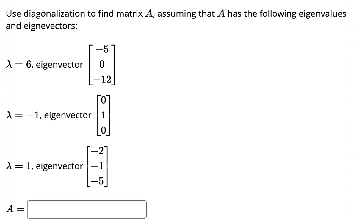 Use diagonalization to find matrix A, assuming that A has the following eigenvalues
and eignevectors:
X = 6, eigenvector
-5
[
-12
X = -1, eigenvector 1
A = 1, eigenvector-1
A
=