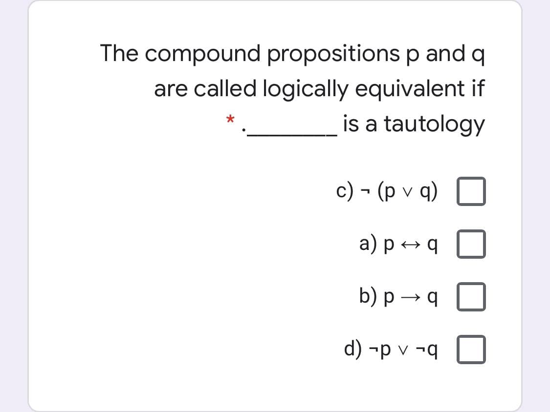 The compound propositions p and q
are called logically equivalent if
is a tautology
c) - (p v q)
а) рq
b) p → q
d) -p v ¬q

