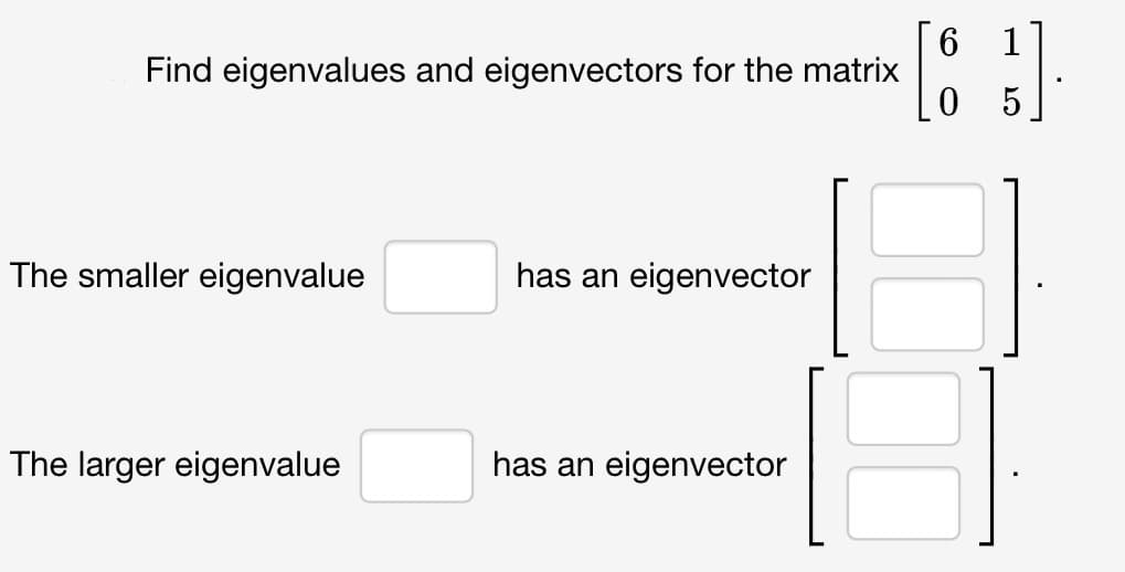 Find eigenvalues and eigenvectors for the matrix
The smaller eigenvalue
The larger eigenvalue
has an eigenvector
has an eigenvector
6
1
5