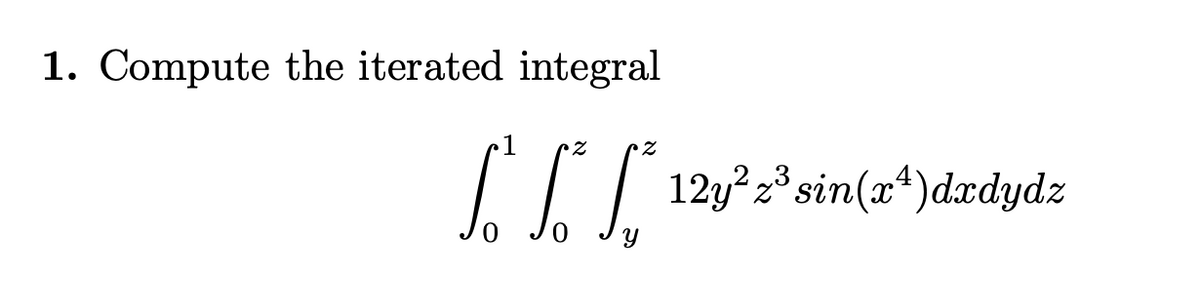 1. Compute the iterated integral
Lo L * S *
Y
12
12y² z³ sin(x²)dxdydz