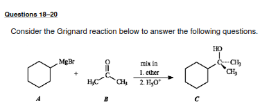 Questions 18-20
Consider the Grignard reaction below to answer the following questions.
HỌ
-CH,
CH
MgBr
mix in
1. ether
2. H,O
HC"
CH3
A

