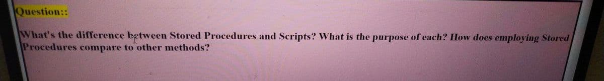 Question::
What's the difference between Stored Procedures and Scripts? What is the purpose of each? How does employing Stored
Procedures compare to other methods?
