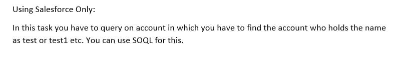 Using Salesforce Only:
In this task you have to query on account in which you have to find the account who holds the name
as test or test1 etc. You can use SOQL for this.
