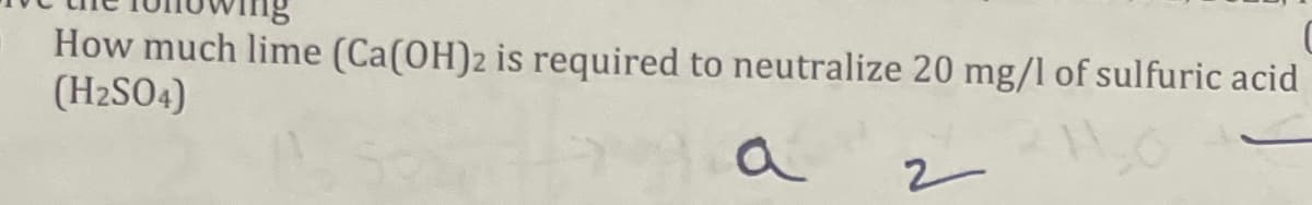 How much lime (Ca(OH)2 is required to neutralize 20 mg/I of sulfuric acid
(H2SO4)
