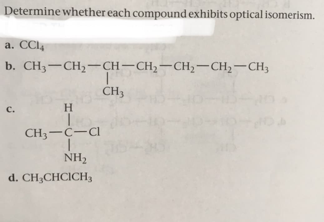 Determine whether each compound exhibits optical isomerism.
a. CCI4
b. CH3-CH2-CH-CH,–CH2-CH,-CH3
CH3
с.
CH3-C-Cl
NH2
d. CH;CHCICH3
