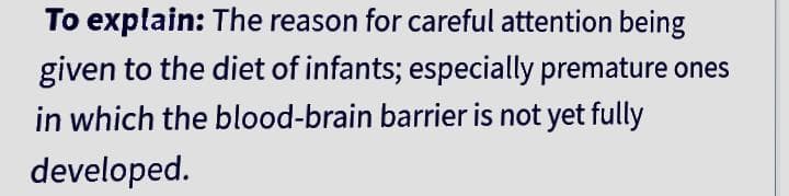 To explain: The reason for careful attention being
given to the diet of infants; especially premature ones
in which the blood-brain barrier is not yet fully
developed.
