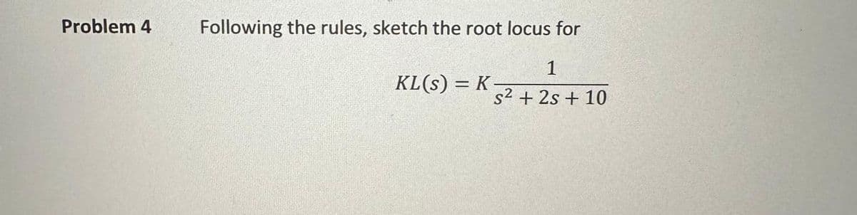 Problem 4
Following the rules, sketch the root locus for
1
s² +2s + 10
KL(s) = K