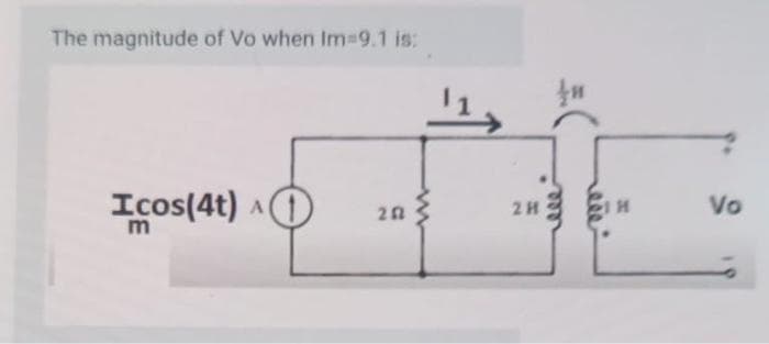 The magnitude of Vo when Im=9.1 is:
Icos(4t) 1
202
114
2 H
n
21H
Vo