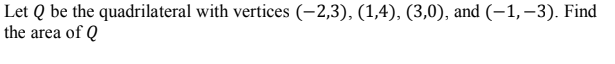 Let Q be the quadrilateral with vertices (-2,3), (1,4), (3,0), and (–1, –3). Find
the area of Q
