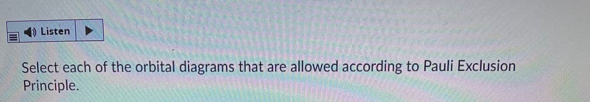 4) Listen
Select each of the orbital diagrams that are allowed according to Pauli Exclusion
Principle.

