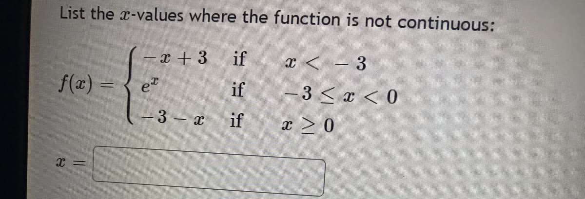 List the x-values where the function is not continuous:
f(x) =
X =
-x+ 3 if
et
if
– 3 – x
if
x < - 3
-3 < x < 0
x > 0