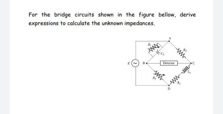 For the bridge circuits shown in the figure bellow, derive
expressions to calculate the unknown impedances.
Be
Detector
wwlle
