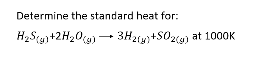 Determine the standard heat for:
H2S(9)+2H20(g)
3H2(9)+SO2(g) at 1000K
