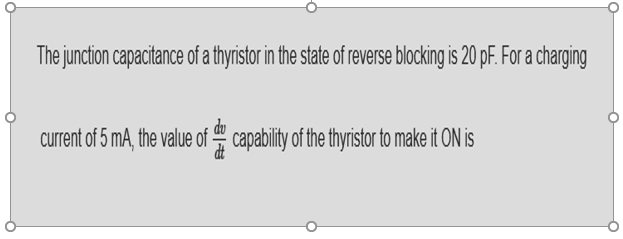 The junction capacitance of a thyristor in the state of reverse blocking is 20 pF. For a charging
current of 5 mA, the value of capability of the thyristor to make it ON is
