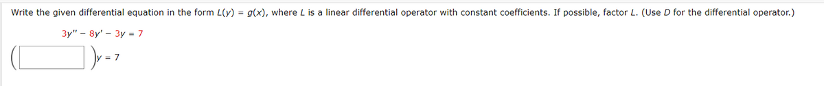 Write the given differential equation in the form L(y) = g(x), where L is a linear differential operator with constant coefficients. If possible, factor L. (Use D for the differential operator.)
3y" - 8y' - 3y = 7
Dy=z
= 7