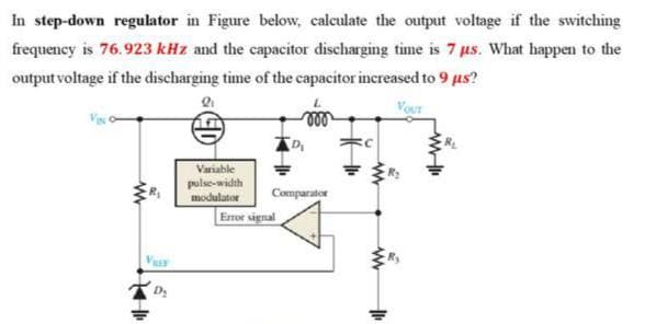In step-down regulator in Figure below, calculate the output voltage if the switching
frequency is 76.923 kHz and the capacitor discharging time is 7 us. What happen to the
output voltage if the discharging time of the capacitor increased to 9 us?
VoUT
Variable
pulse-width
modulator
Comparator
Error signal
