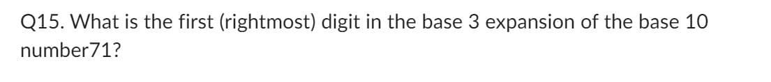 Q15. What is the first (rightmost) digit in the base 3 expansion of the base 10
number71?