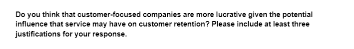 Do you think that customer-focused companies are more lucrative given the potential
influence that service may have on customer retention? Please include at least three
justifications for your response.