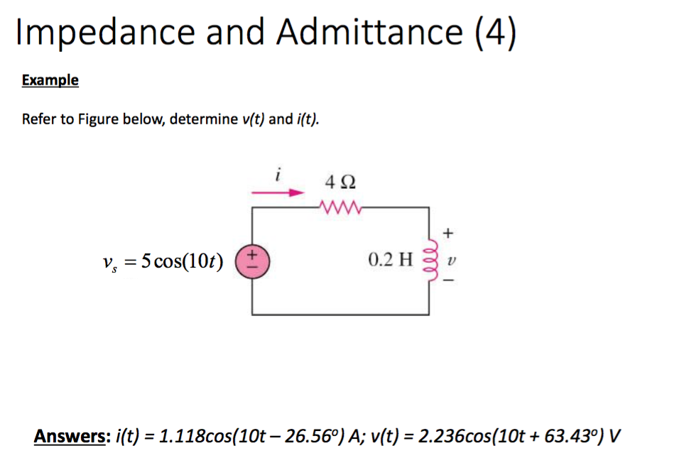 Impedance and Admittance (4)
Example
Refer to Figure below, determine v(t) and i(t).
4Ω
v, = 5 cos(10t)
0.2 H
Answers: i(t) = 1.118cos(10t – 26.56°) A; v(t) = 2.236cos(10t + 63.43º) V
+
(+1
