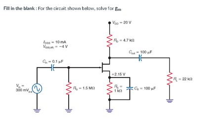 Fill in the blank : For the circuit shown below, solve for gm
Voo - 20 V
R- 4.7 k
loss - 10 mA
Van - -4 V
Co - 100 µF
G- 0.1 µF
+2.15 V
R=22 kl
R- 1.5 M
R- G- 100 F
1 k
300 mv,
