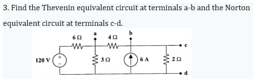 3. Find the Thevenin equivalent circuit at terminals a-b and the Norton
equivalent circuit at terminals c-d.
652 ; 492
M
W
120 V (+
302
b
6 A
292
d