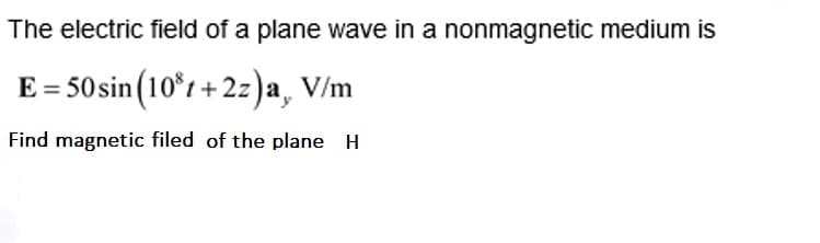 The electric field of a plane wave in a nonmagnetic medium is
E = 50 sin (10*t + 2z)a,
V/m
Find magnetic filed of the plane H
