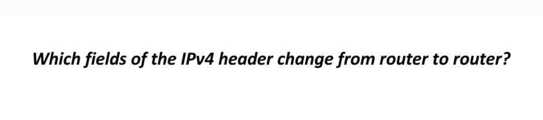 Which fields of the IPv4 header change from router to router?