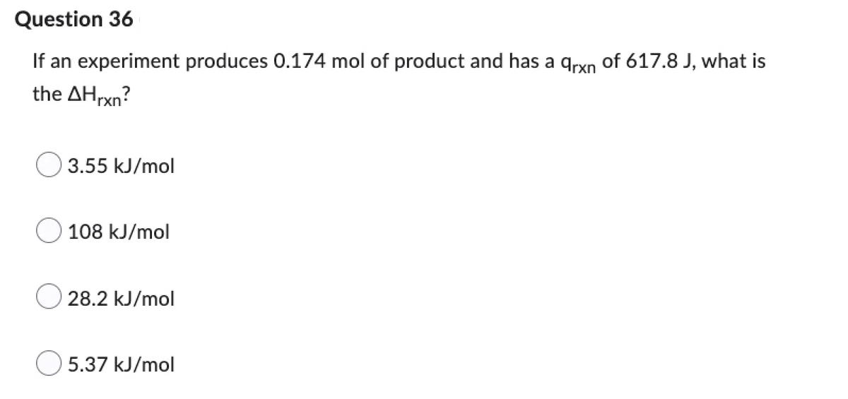 Question 36
If an experiment produces 0.174 mol of product and has a arxn of 617.8 J, what is
the AHrxn?
3.55 kJ/mol
108 kJ/mol
28.2 kJ/mol
5.37 kJ/mol