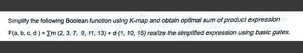 Simplify the following Boolean function using K-map and obtain optimal sum of product expression
F(a, b, c, d) = Σm (2, 3, 7, 9, 11, 13) + d (1, 10, 15) realize the simplified expression using basic gates.