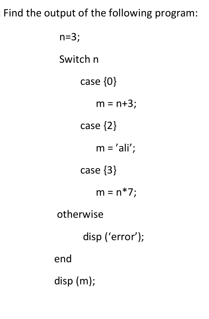 Find the output of the following program:
n=3;
Switch n
case {0}
m = n+3;
case {2}
m = 'ali';
case {3}
m = n*7;
otherwise
disp ('error');
end
disp (m);