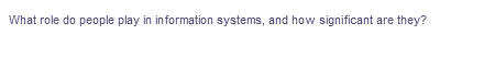 What role do people play in information systems, and how significant
they?
