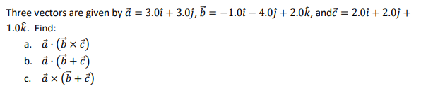 Three vectors are given by å = 3.0î + 3.0f, B = –1.0î – 4.0ĵ + 2.0k, andĉ = 2.08 + 2.0j +
1.0k. Find:
a. å· (B × č)
b. ä· (B+ č)
с. аx (b+?)
