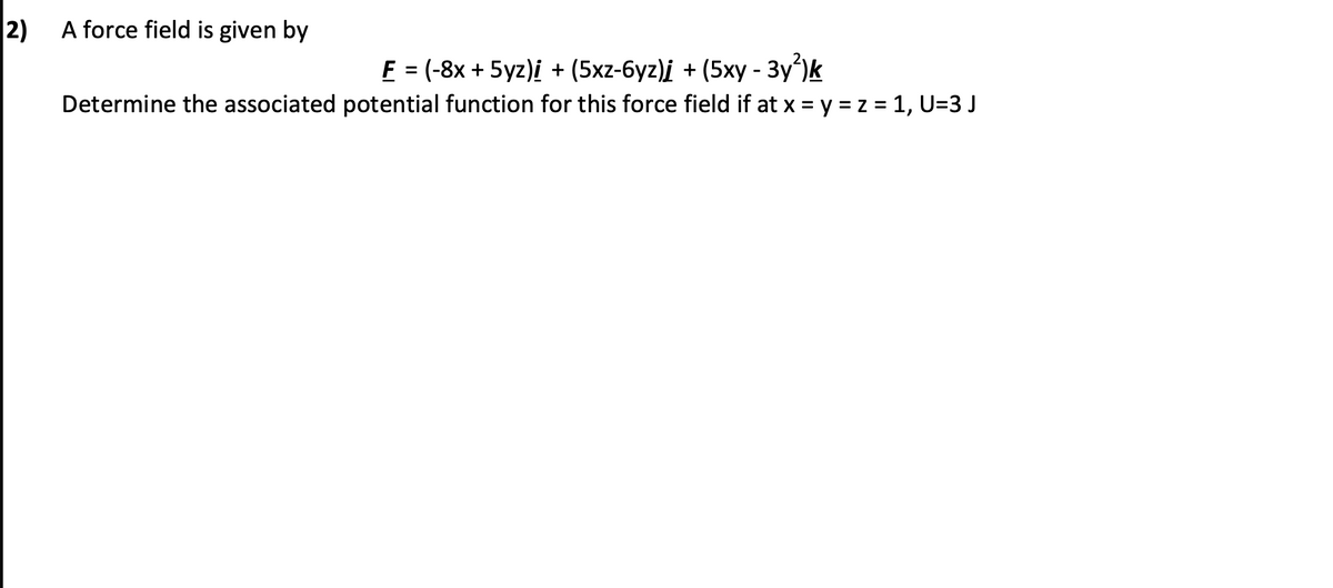 2)
A force field is given by
F = (-8x + 5yz)i + (5xz-6yz)į + (5xy - 3y')k
Determine the associated potential function for this force field if at x = y = z = 1, U=3 J
