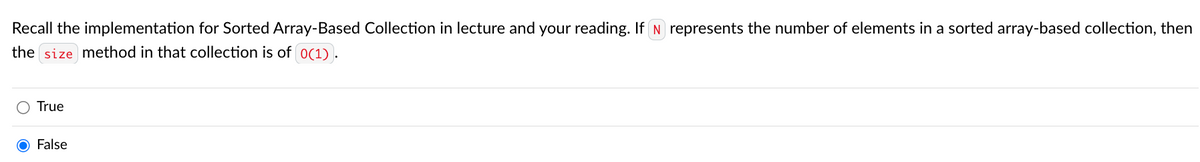 Recall the implementation for Sorted Array-Based Collection in lecture and your reading. If N represents the number of elements in a sorted array-based collection, then
the size method in that collection is of 0(1).
True
False