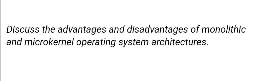 Discuss the advantages and disadvantages of monolithic
and microkernel operating system architectures.