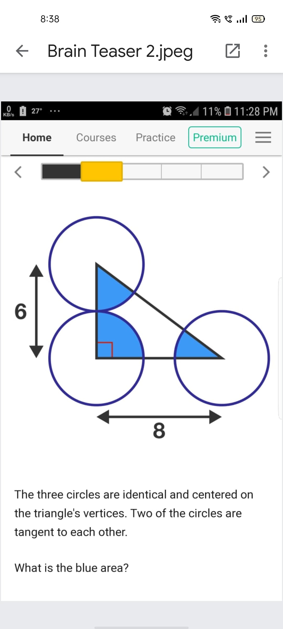 8:38
Brain Teaser 2.jpeg
0 A 27°
1 11% Ô 11:28 PM
...
KB/s
Home
Courses
Practice
Premium
6.
The three circles are identical and centered on
the triangle's vertices. Two of the circles are
tangent to each other.
What is the blue area?
