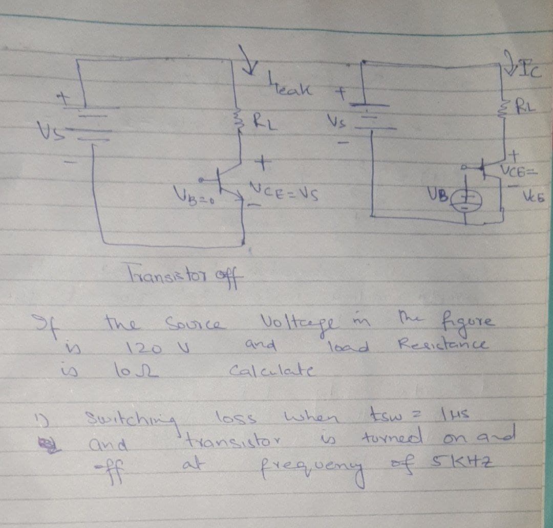 St
1)
is
is
Transistor off
the Source
120 V
102
A
and
ff
at
teak f
Vs
+
NCE-VS
Switching loss
Voltage in
load
and
Calculate
transistor
when
UB
tsw
JUS
S
turned.
on a
frequency of 5KHZ
VIC
RL
+
VCE
the figure
Resistance
and
VE