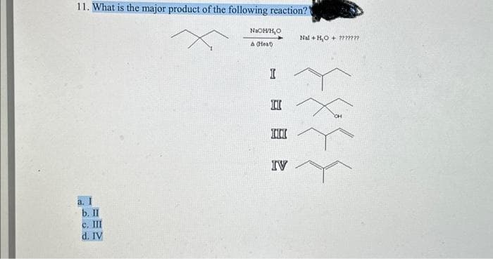 11. What is the major product of the following reaction?"
a.
b. II
c. III
d. IV
NaOH/H₂O
A (Heat)
I
II
III
IV
Nal+H₂O + ???????