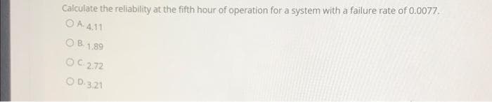 Calculate the reliability at the fifth hour of operation for a system with a failure rate of 0.0077.
O A. 4,11
O B. 1.89
OC-2.72
O D.3.21
