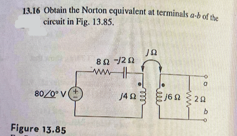 13.16 Obtain the Norton equivalent at terminals a-b of the
circuit in Fig. 13.85.
ΙΩ
80/0° V④
Figure 13.85
8 Ω Ω
ww
J43
Ω
فعت
16 Ω
ww
ΖΩ
b