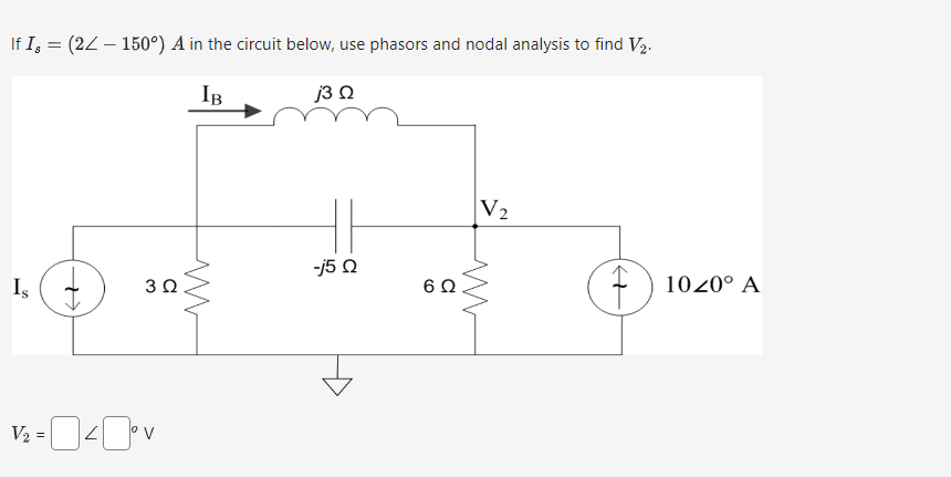 V₂
=
Is
If I = (2 – 150º) A in the circuit below, use phasors and nodal analysis to find V₂.
IB
j30
H
3 Ω
www
-j5Q
6 Q
V2
ww
+
100° A