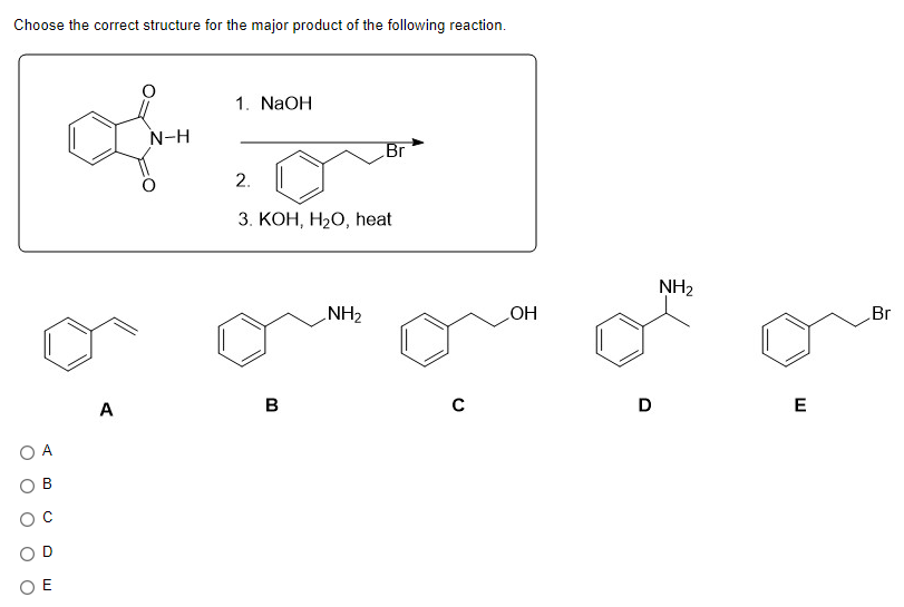 Choose the correct structure for the major product of the following reaction.
O
OE
Q
A
N-H
1. NaOH
2.
3. KOH, H₂O, heat
B
Br
NH₂
C
OH
D
NH₂
E
Br