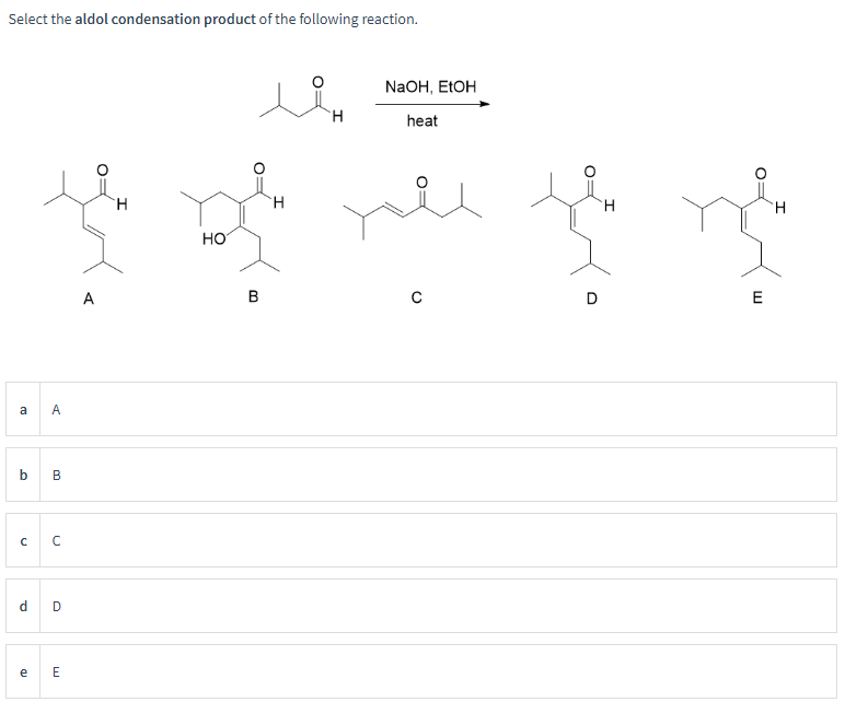 Select the aldol condensation product of the following reaction.
a A
b B
с C
d D
e
E
A
H
HO
H
NaOH, EtOH
heat
H
H
B
D
E