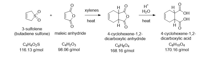 S
:○
3-sulfolene
(butadiene sulfone) maleic anhydride
C4H4O2S
116.13 g/mol
C4H2O3
98.06 g/mol
xylenes
heat
H
H*
H₂O
OH
heat
OH
H
4-cyclohexene-1,2-
dicarboxylic anhydride
C8H8O4
168.16 g/mol
4-cyclohexene-1,2-
dicarboxylic acid
C8H1004
170.16 g/mol