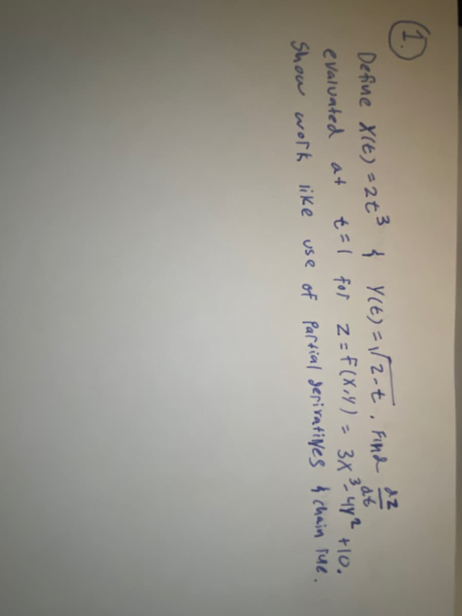 1.
Define X(t) = 2t³ { y(t) = √√2-t₁ Find
3
evaluated at
Show work like
Az
t=1 for 2 = F(X,Y)= 3x³-4y² +10.
dr
use of Partial derivatives & chain lue.