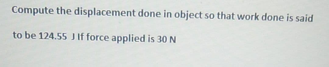 Compute the displacement done in object so that work done is said
to be 124.55 J If force applied is 30 N