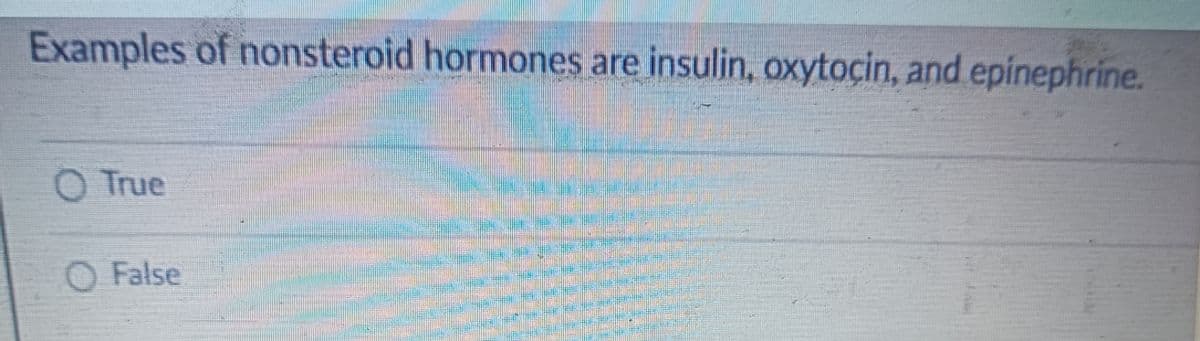 Examples of nonsteroid hormones are insulin, oxytocin, and epinephrine.
O True
O False