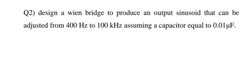 Q2) design a wien bridge to produce an output sinusoid that can be
adjusted from 400 Hz to 100 kHz assuming a capacitor equal to 0.01µF.
