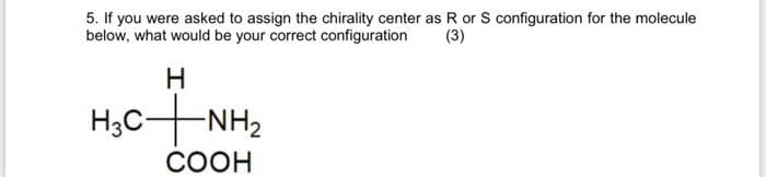 5. If you were asked to assign the chirality center as R or S configuration for the molecule
below, what would be your correct configuration (3)
H
HỌC NH
COOH