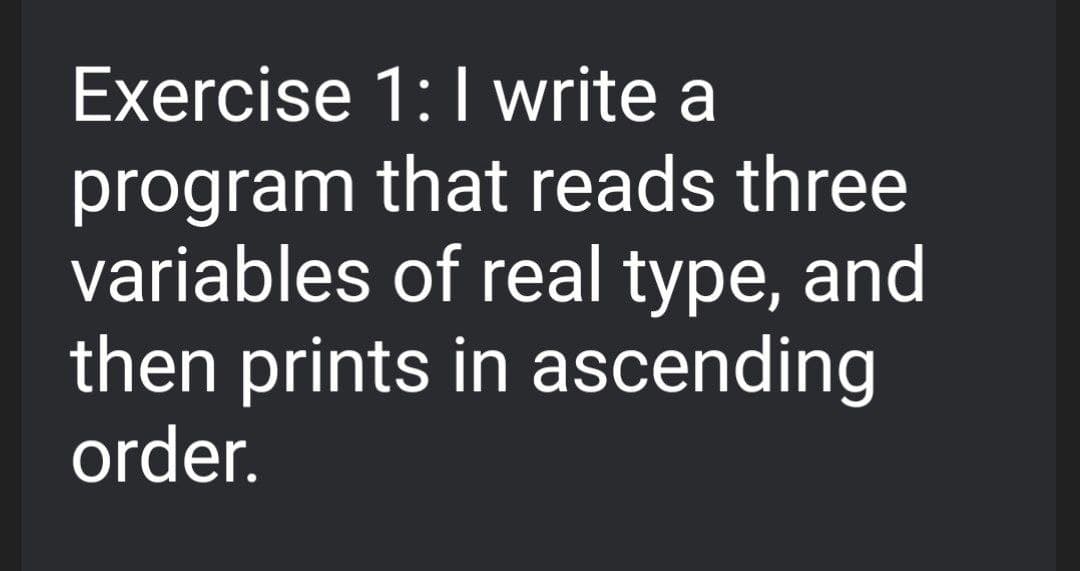 Exercise 1:1 write a
program that reads three
variables of real type, and
then prints in ascending
order.
